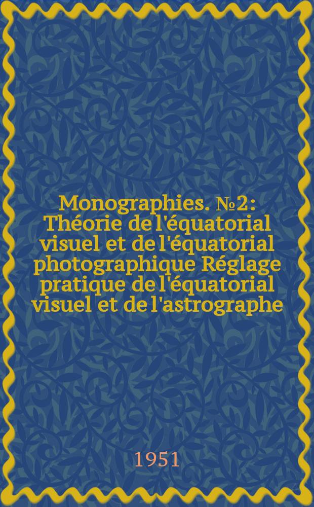 Monographies. №2 : Théorie de l'équatorial visuel et de l'équatorial photographique Réglage pratique de l'équatorial visuel et de l'astrographe
