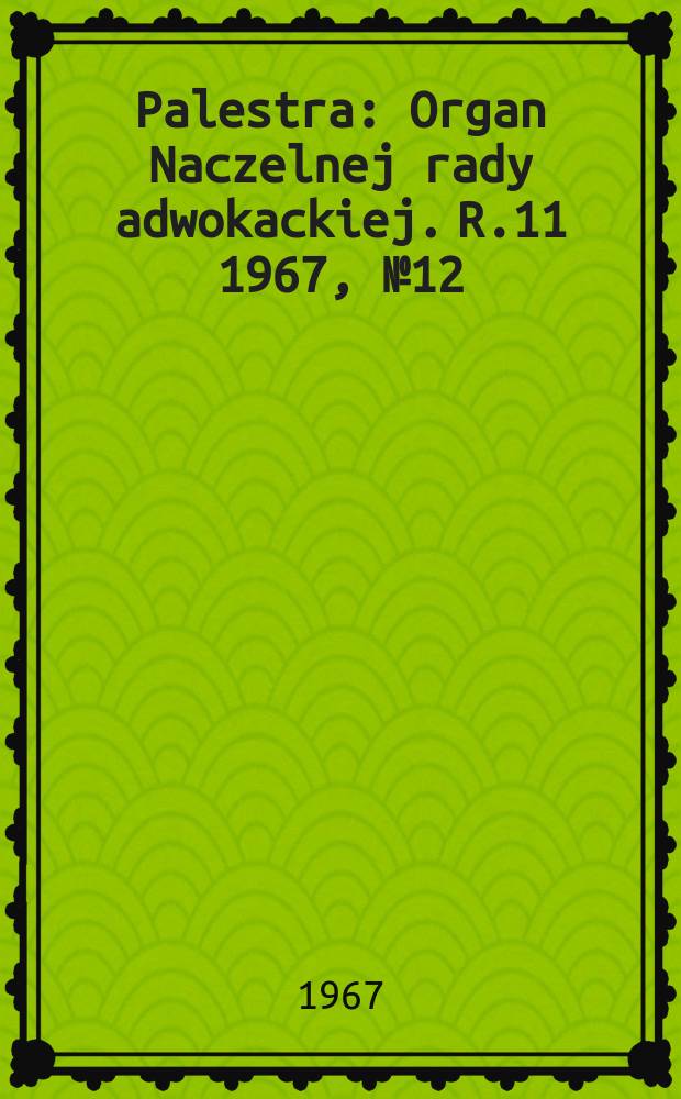 Palestra : Organ Naczelnej rady adwokackiej. R.11 1967, №12(120)