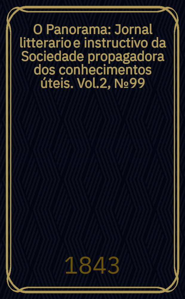 O Panorama : Jornal litterario e instructivo da Sociedade propagadora dos conhecimentos úteis. Vol.2, №99