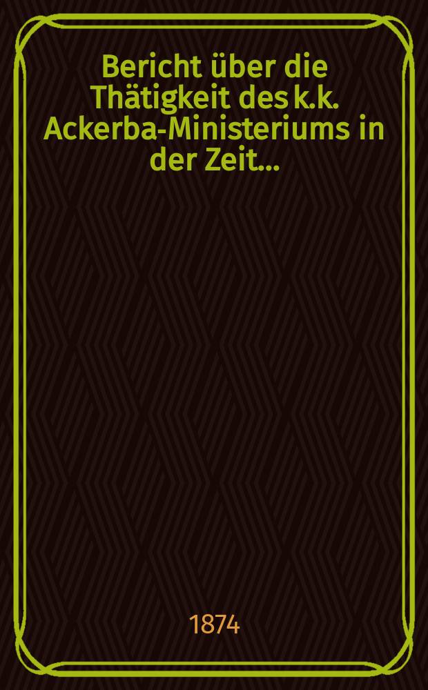 Bericht &uuml;ber die Th&auml;tigkeit des k.k. Ackerbau- Ministeriums in der Zeit ...