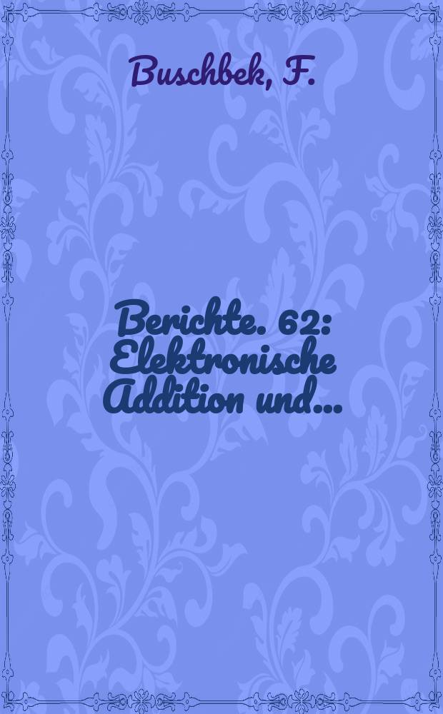 Berichte. 62 : Elektronische Addition und...