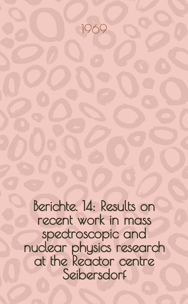 Berichte. 14 : Results on recent work in mass spectroscopic and nuclear physics research at the Reactor centre Seibersdorf