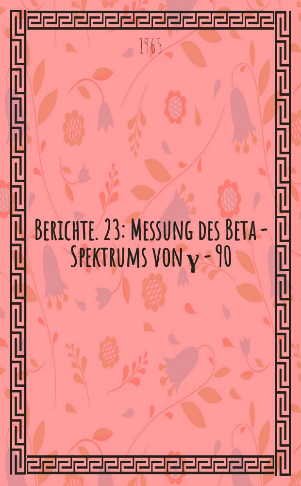 Berichte. 23 : Messung des Beta - Spektrums von γ - 90
