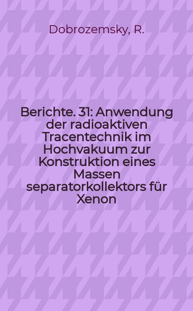 Berichte. 31 : Anwendung der radioaktiven Tracentechnik im Hochvakuum zur Konstruktion eines Massen separatorkollektors für Xenon