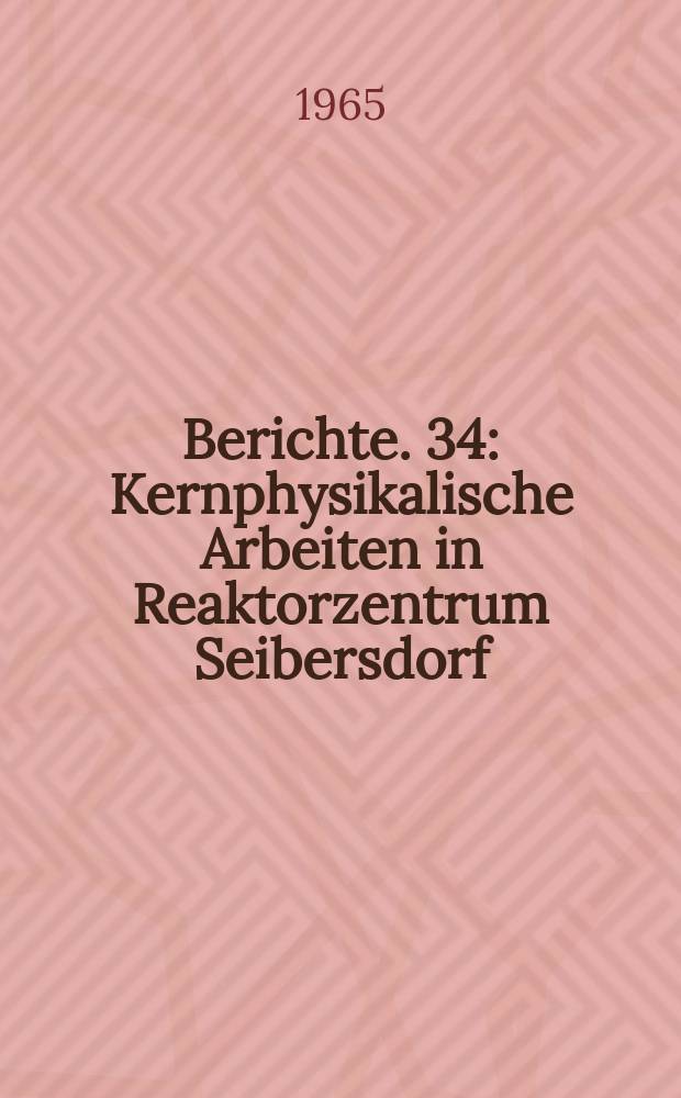 Berichte. 34 : Kernphysikalische Arbeiten in Reaktorzentrum Seibersdorf