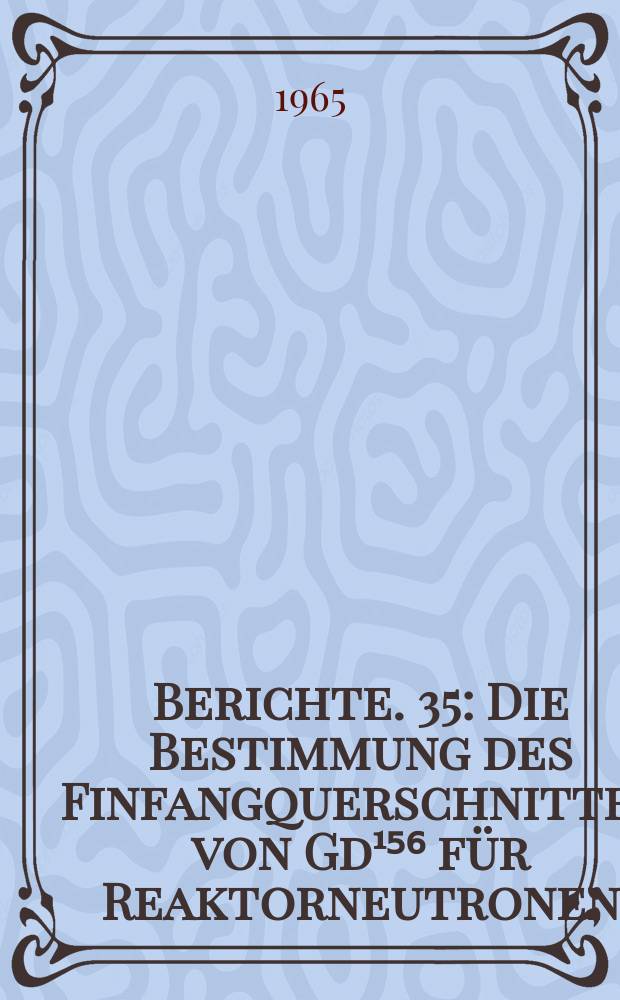 Berichte. 35 : Die Bestimmung des Finfangquerschnittes von Gd¹⁵⁶ für Reaktorneutronen