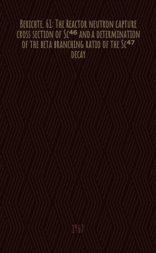 Berichte. 61 : The Reactor neutron capture cross section of Sc⁴⁶ and a determination of the beta branching ratio of the Sc⁴⁷ decay