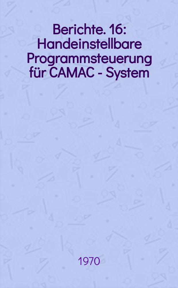 Berichte. 16 : Handeinstellbare Programmsteuerung für CAMAC - System