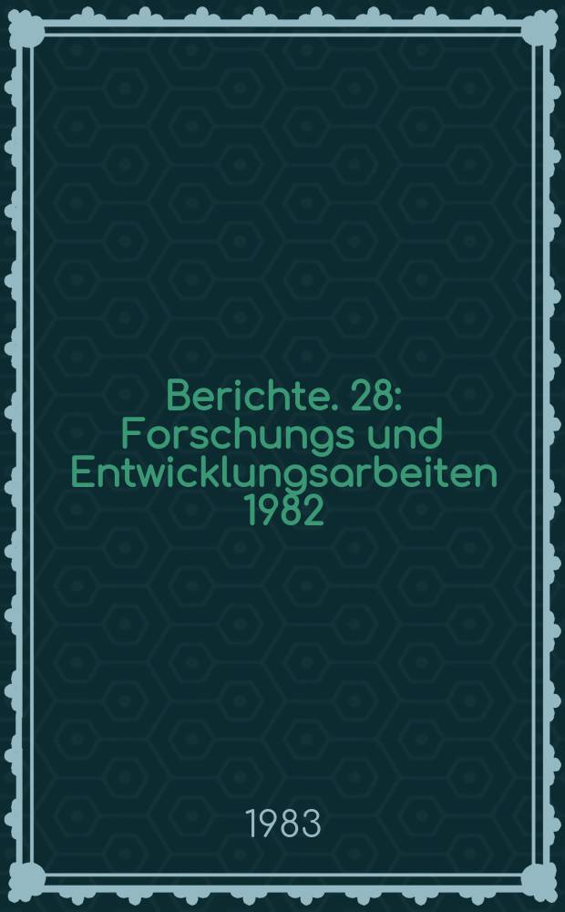 Berichte. 28 : Forschungs und Entwicklungsarbeiten 1982