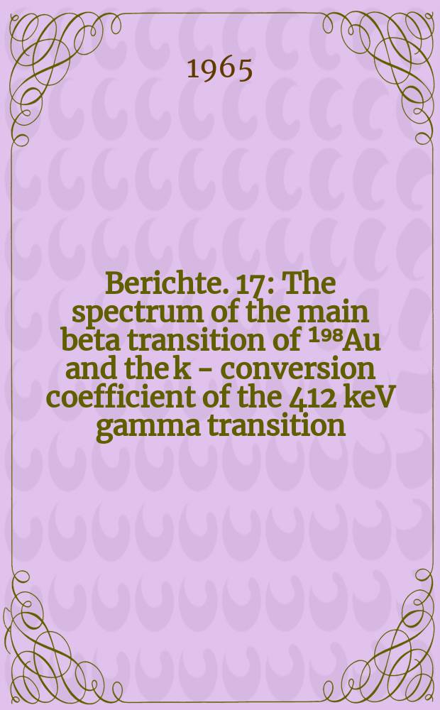 Berichte. 17 : The spectrum of the main beta transition of ¹⁹⁸Au and the k - conversion coefficient of the 412 keV gamma transition