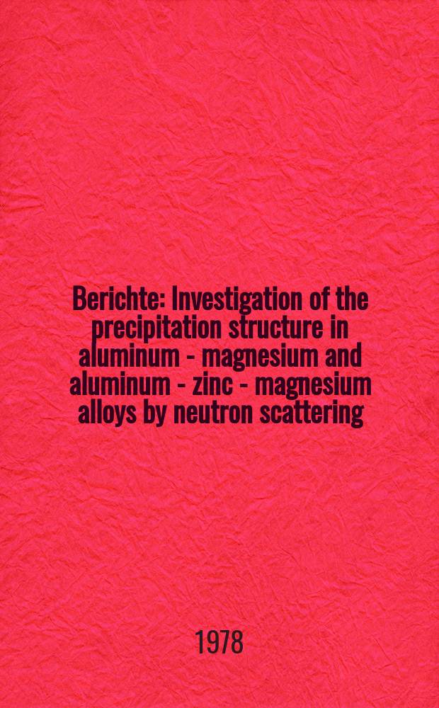 Berichte : Investigation of the precipitation structure in aluminum - magnesium and aluminum - zinc - magnesium alloys by neutron scattering