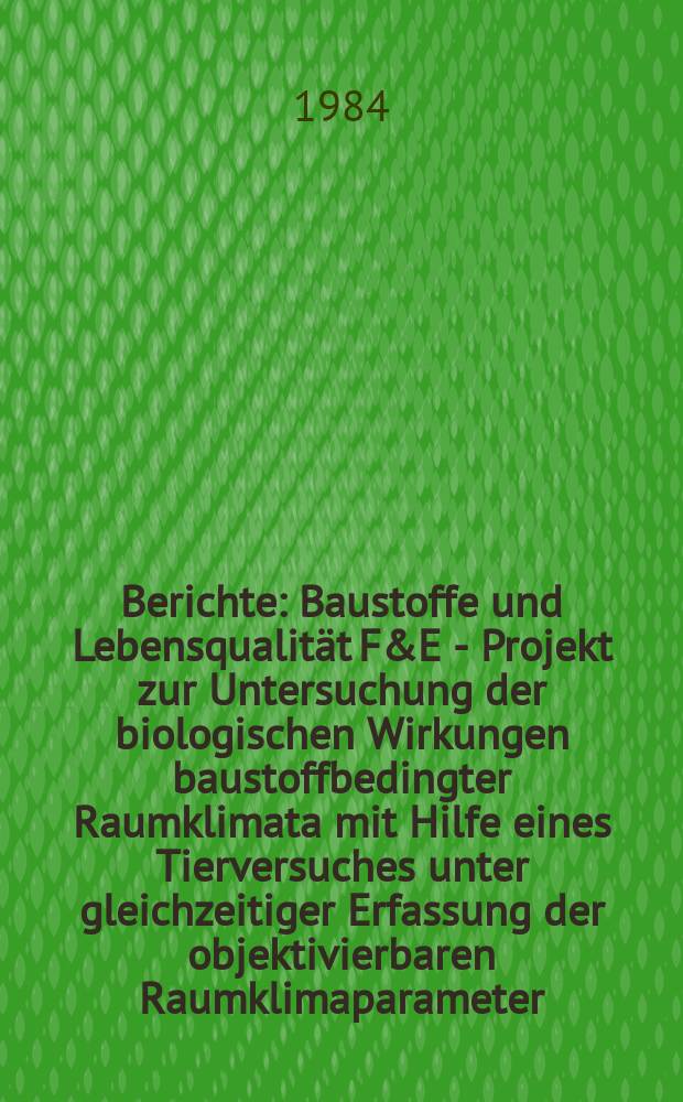 Berichte : Baustoffe und Lebensqualität F&E - Projekt zur Untersuchung der biologischen Wirkungen baustoffbedingter Raumklimata mit Hilfe eines Tierversuches unter gleichzeitiger Erfassung der objektivierbaren Raumklimaparameter