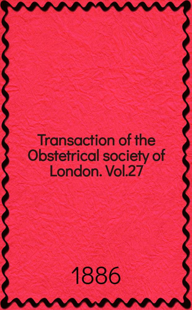 Transaction of the Obstetrical society of London. Vol.27 : for the year 1885