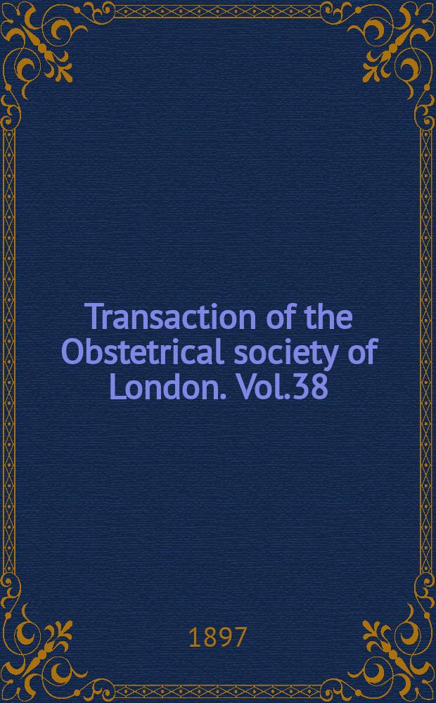 Transaction of the Obstetrical society of London. Vol.38 : for the year 1896