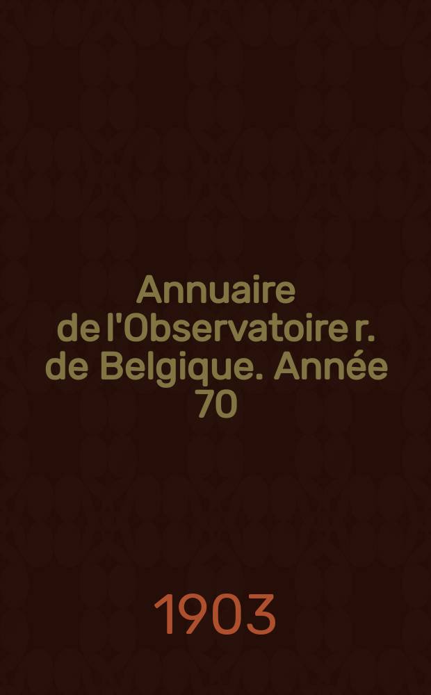 Annuaire de l'Observatoire r. de Belgique. [Année 70] : 1903