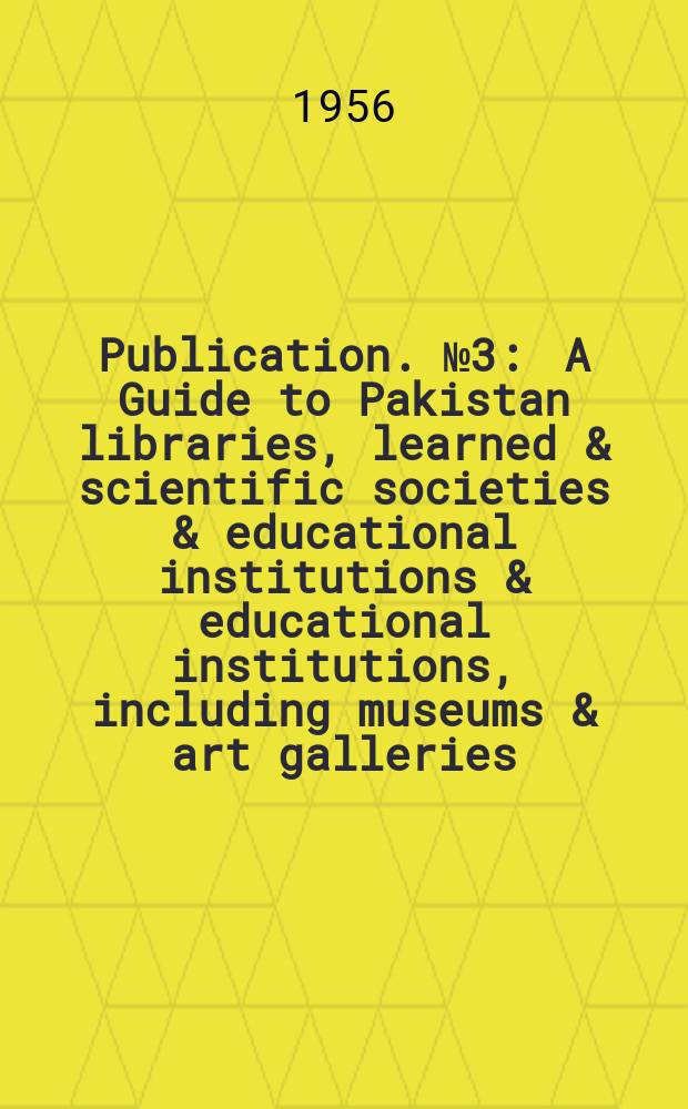 Publication. №3 : A Guide to Pakistan libraries, learned & scientific societies & educational institutions & educational institutions, including museums & art galleries