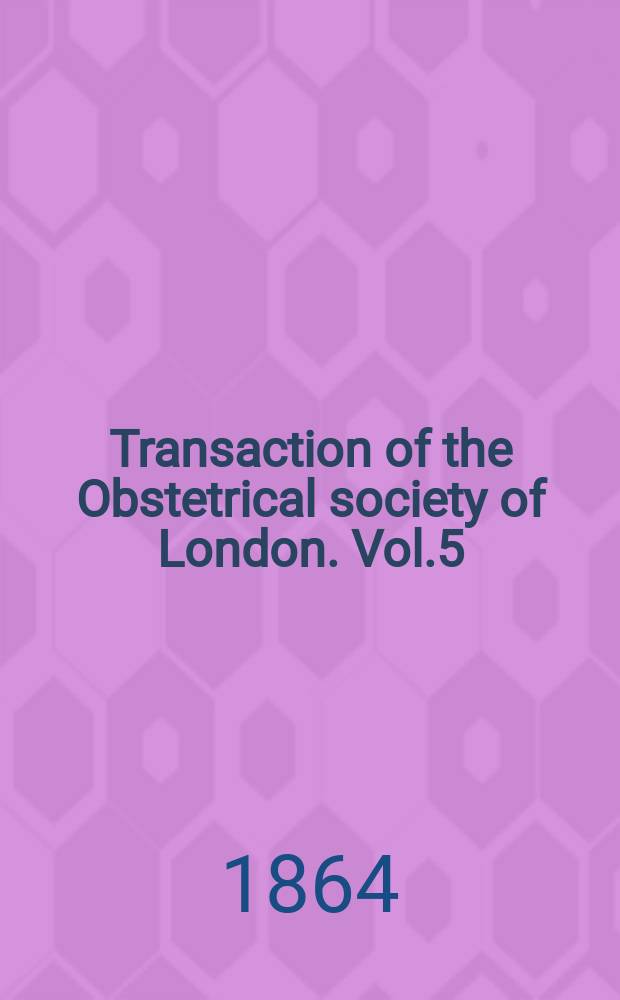 Transaction of the Obstetrical society of London. Vol.5 : for the year 1863
