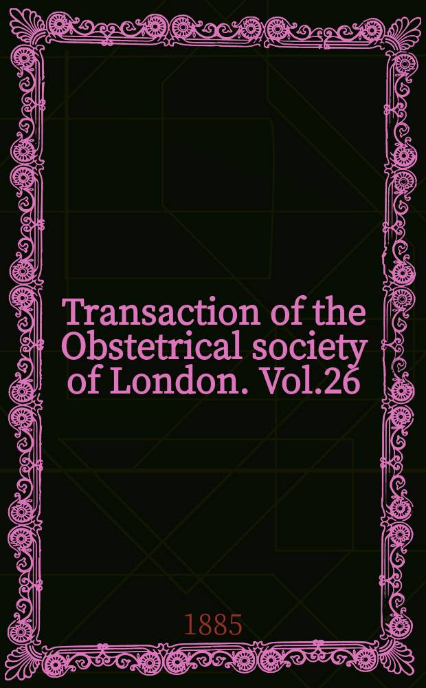 Transaction of the Obstetrical society of London. Vol.26 : for the year 1884