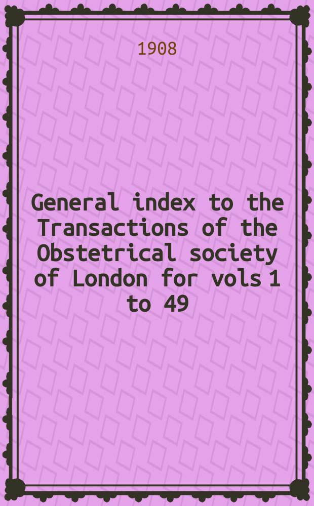 General index to the Transactions of the Obstetrical society of London for vols 1 to 49 (1859-1907) : By miss Agnes Hannam