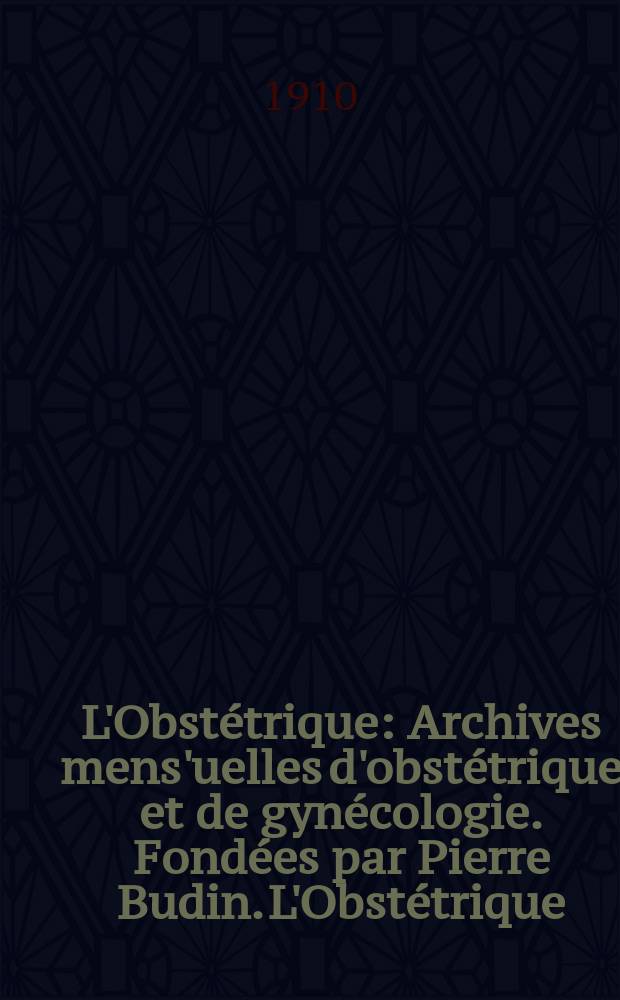 L'Obst&eacute;trique : Archives mens'uelles d'obst&eacute;trique et de gyn&eacute;cologie. Fond&eacute;es par Pierre Budin. L'Obst&eacute;trique