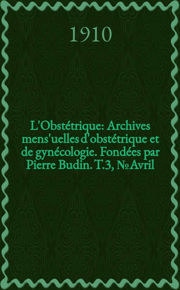 L'Obstétrique : Archives mens'uelles d'obstétrique et de gynécologie. Fondées par Pierre Budin. T.3, №Avril