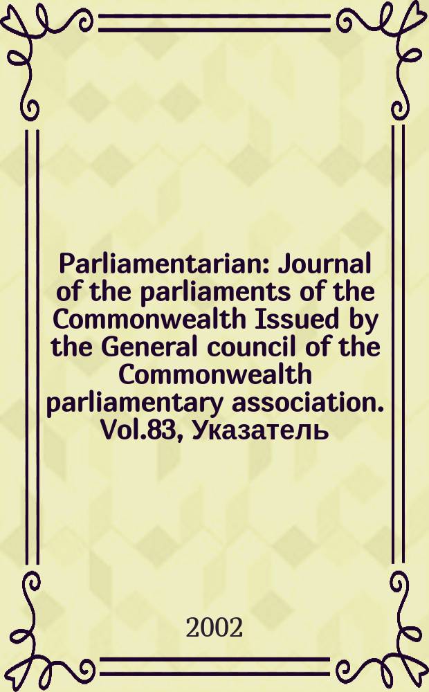 Parliamentarian : Journal of the parliaments of the Commonwealth Issued by the General council of the Commonwealth parliamentary association. Vol.83, Указатель