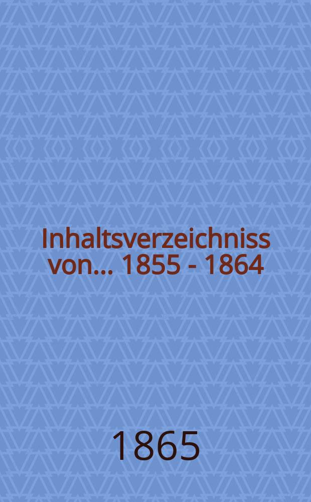 Inhaltsverzeichniss von ... 1855 - 1864 (10 Jahresbände und 3 Ergänzungsbände [Erg.-Heft 1 -15])