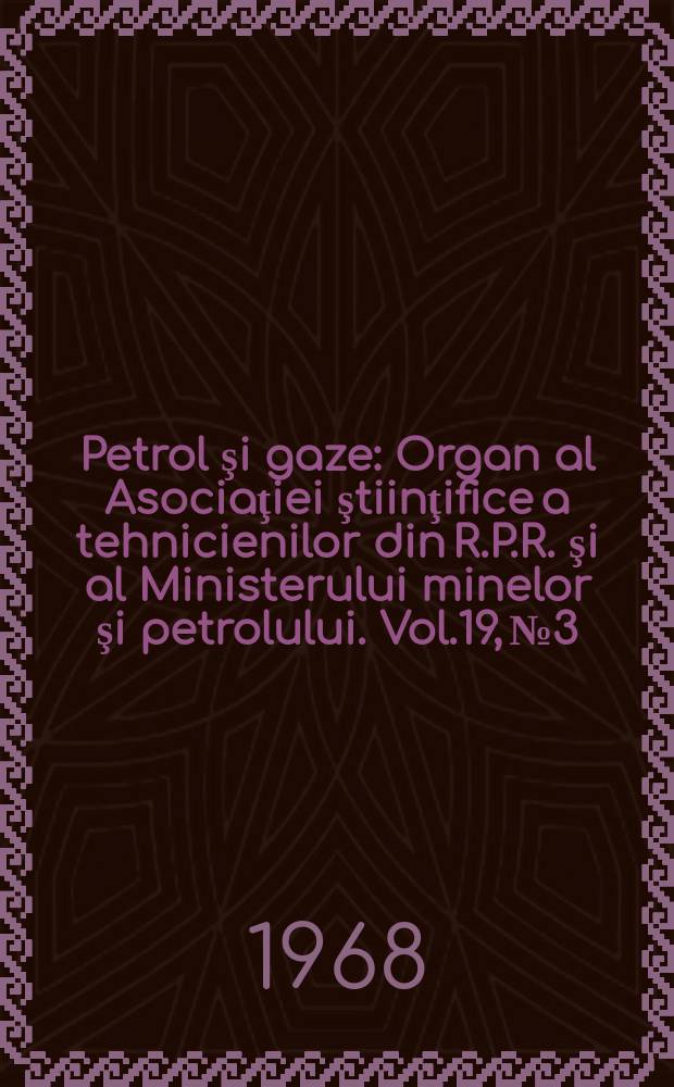 Petrol şi gaze : Organ al Asociaţiei ştiinţifice a tehnicienilor din R.P.R. şi al Ministerului minelor şi petrolului. Vol.19, №3