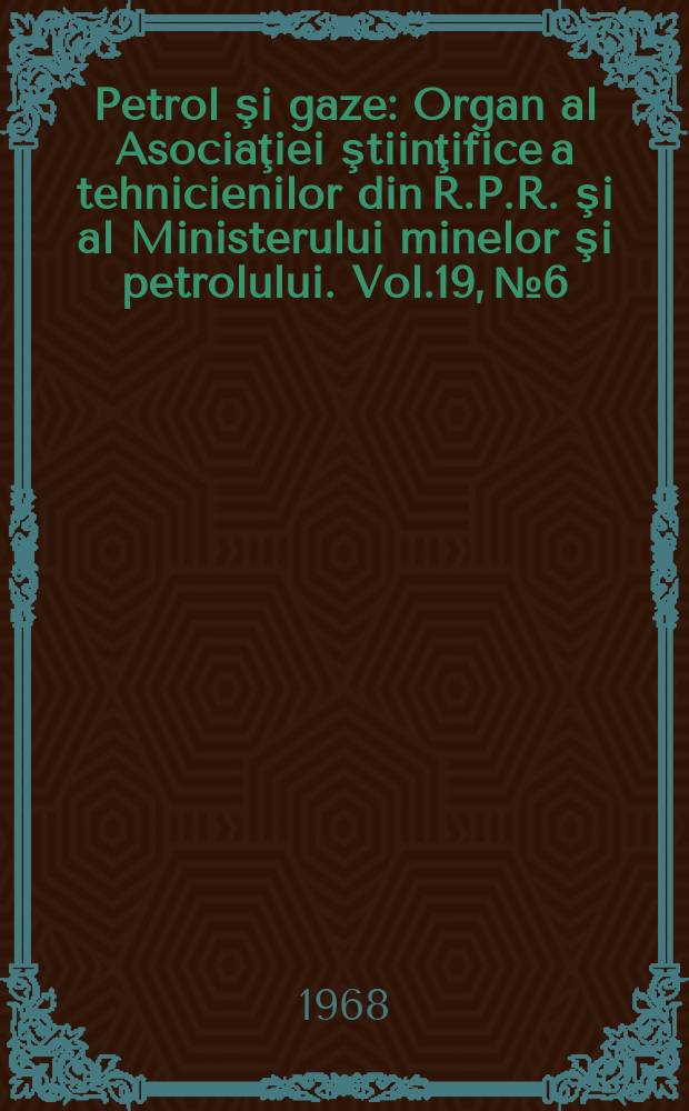 Petrol şi gaze : Organ al Asociaţiei ştiinţifice a tehnicienilor din R.P.R. şi al Ministerului minelor şi petrolului. Vol.19, №6
