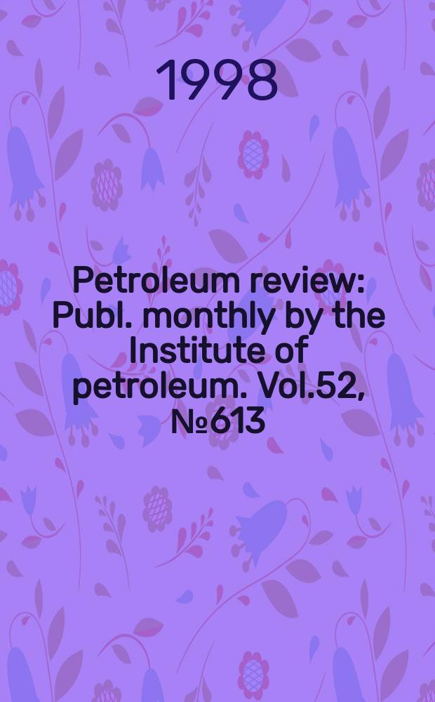 Petroleum review : Publ. monthly by the Institute of petroleum. Vol.52, №613