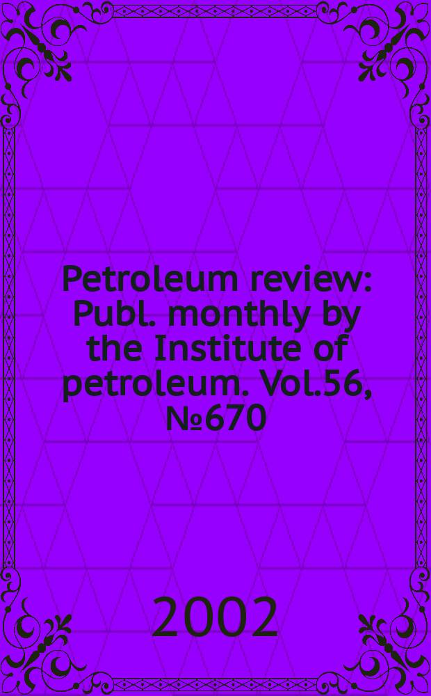 Petroleum review : Publ. monthly by the Institute of petroleum. Vol.56, №670