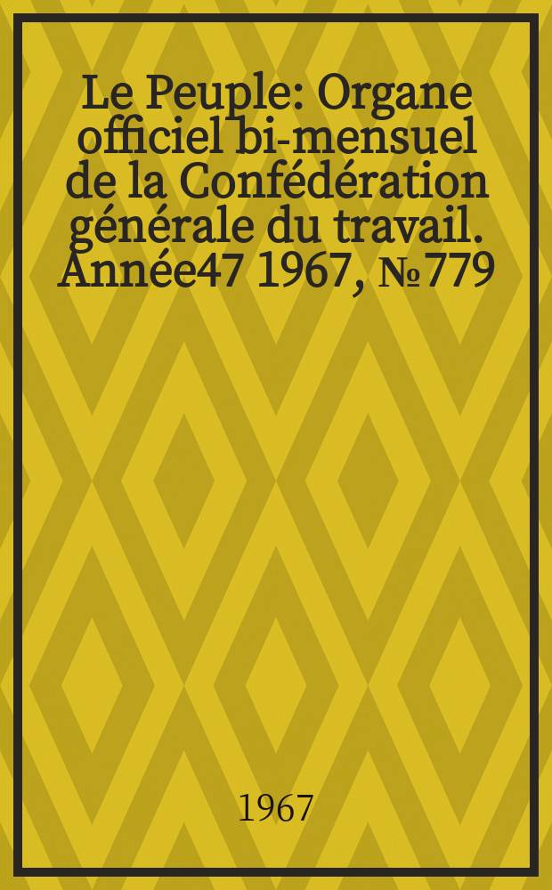 Le Peuple : Organe officiel bi-mensuel de la Confédération générale du travail. Année47 1967, №779/780 : Confédération générale du travail (France). Congrès, 36e. Paris. 1967. Enseignements, travaux, documents adoptés