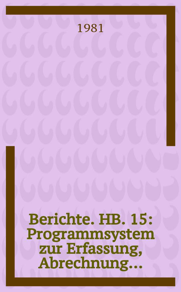 Berichte. HB. 15 : Programmsystem zur Erfassung, Abrechnung...
