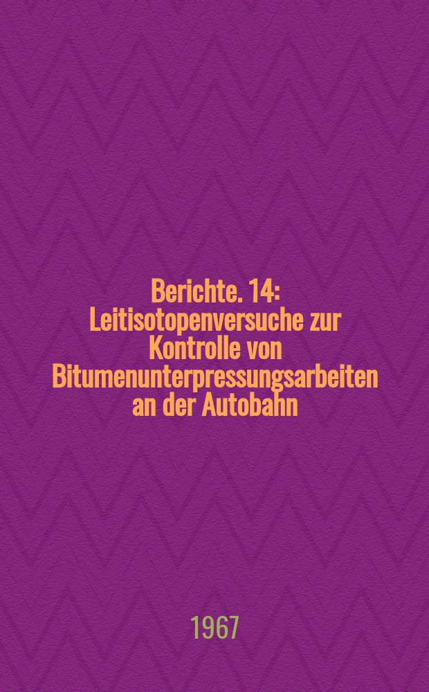 Berichte. 14 : Leitisotopenversuche zur Kontrolle von Bitumenunterpressungsarbeiten an der Autobahn