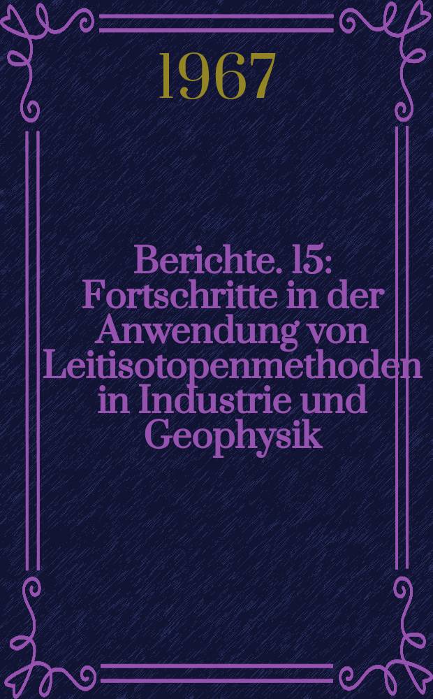 Berichte. 15 : Fortschritte in der Anwendung von Leitisotopenmethoden in Industrie und Geophysik