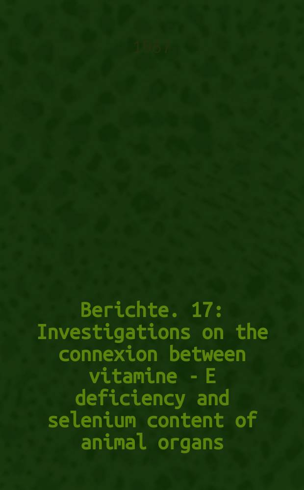 Berichte. 17 : Investigations on the connexion between vitamine - E deficiency and selenium content of animal organs