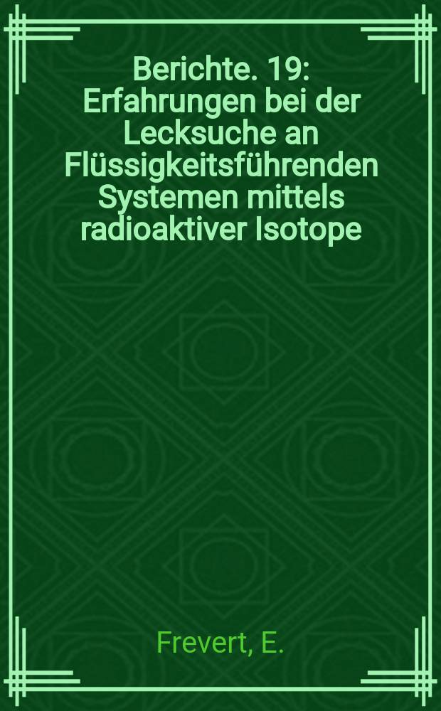 Berichte. 19 : Erfahrungen bei der Lecksuche an Flüssigkeitsführenden Systemen mittels radioaktiver Isotope