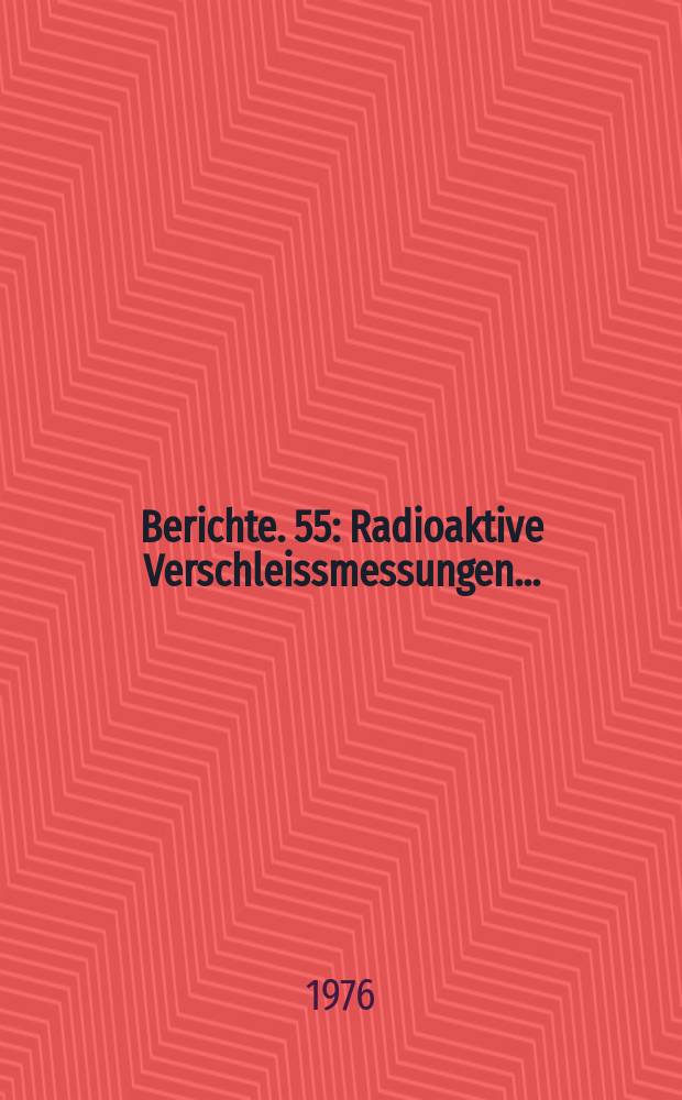 Berichte. 55 : Radioaktive Verschleissmessungen...