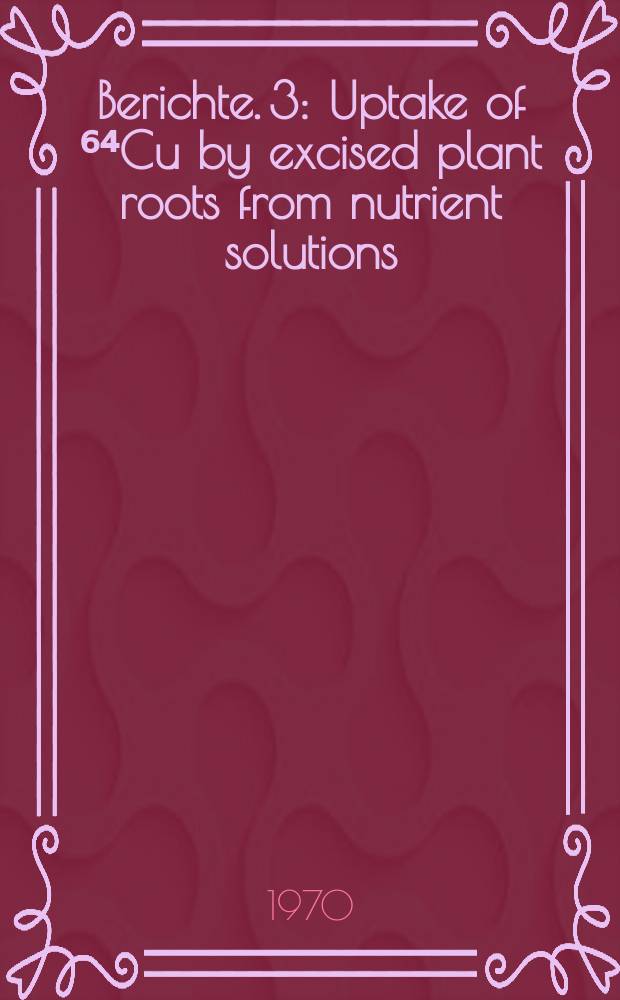 Berichte. 3 : Uptake of ⁶⁴Cu by excised plant roots from nutrient solutions