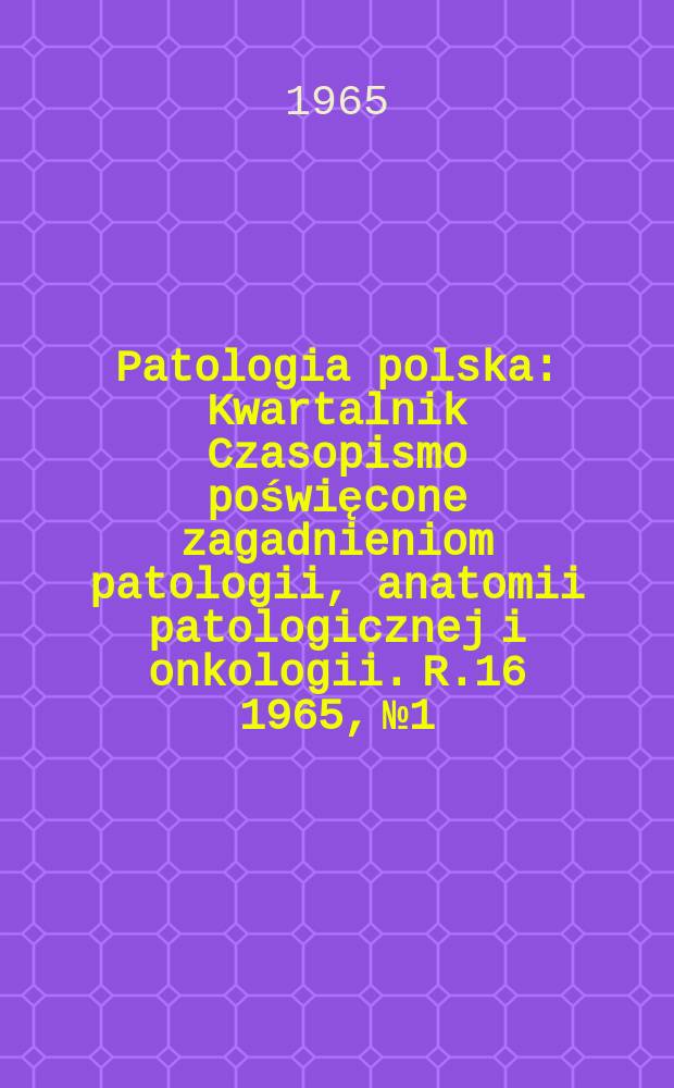 Patologia polska : Kwartalnik Czasopismo poświęcone zagadnieniom patologii, anatomii patologicznej i onkologii. R.16 1965, №1