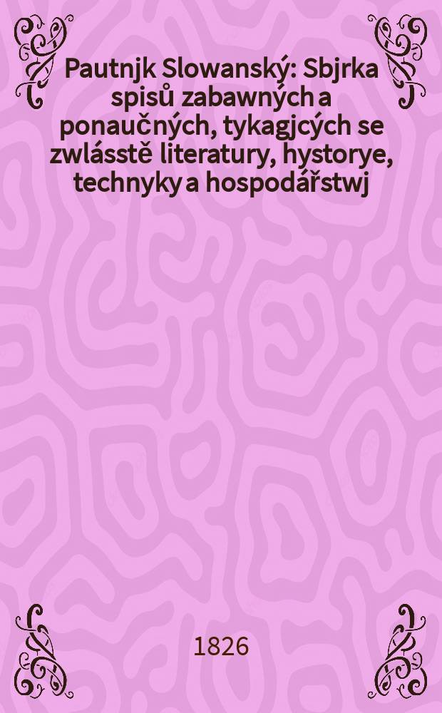 Pautnjk Slowanský : Sbjrka spisů zabawných a ponaučných, tykagjcých se zwlásstě literatury, hystorye, technyky a hospodářstwj