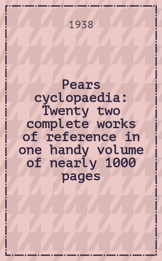 Pears cyclopaedia : Twenty two complete works of reference in one handy volume of nearly 1000 pages : With coloured frontispiece : The flags of the Empire & flags of other countries in colours