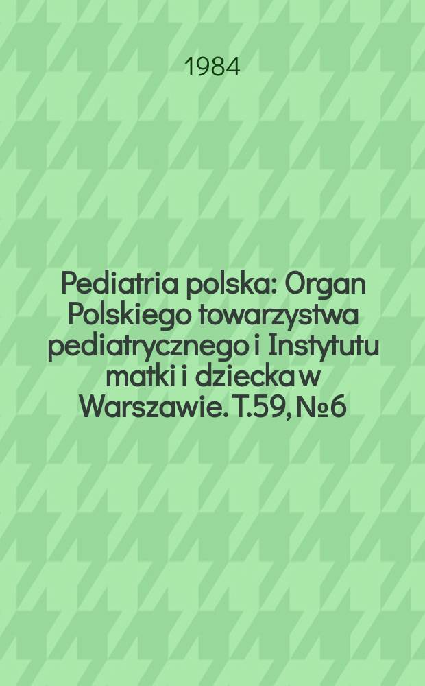 Pediatria polska : Organ Polskiego towarzystwa pediatrycznego i Instytutu matki i dziecka w Warszawie. T.59, №6 : (Zeszyt poświęcony zagadnieniom neonatologii)