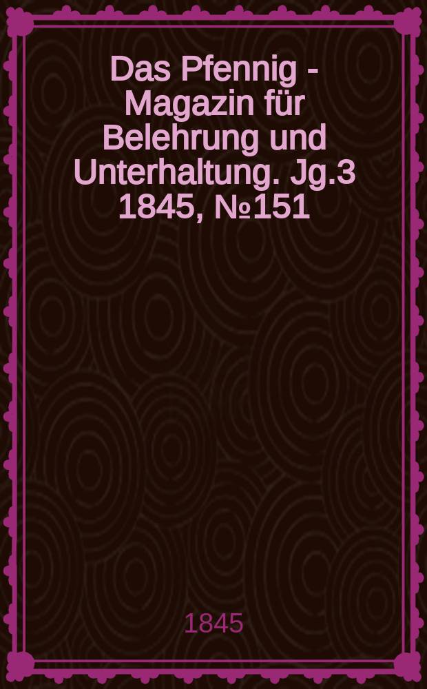 Das Pfennig - Magazin f&uuml;r Belehrung und Unterhaltung. Jg.3 1845, №151