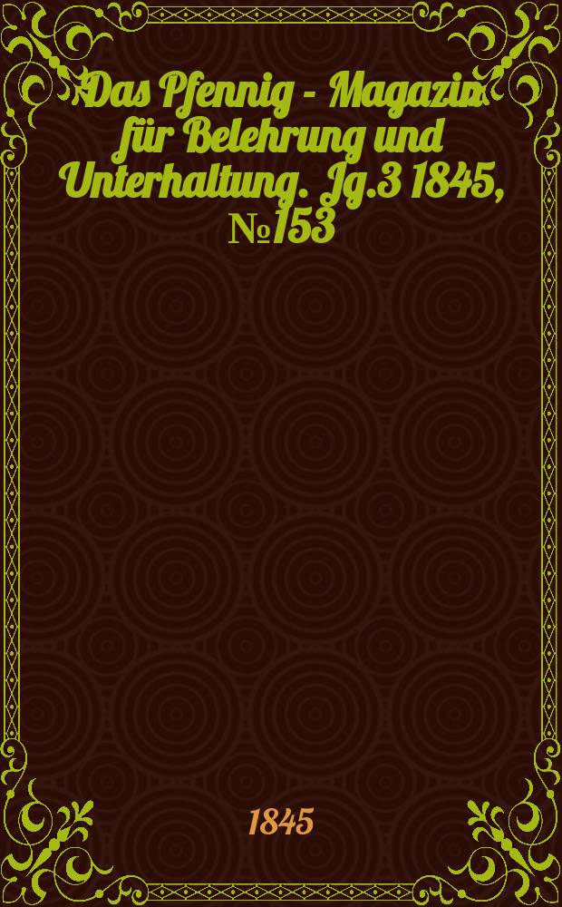 Das Pfennig - Magazin f&uuml;r Belehrung und Unterhaltung. Jg.3 1845, №153