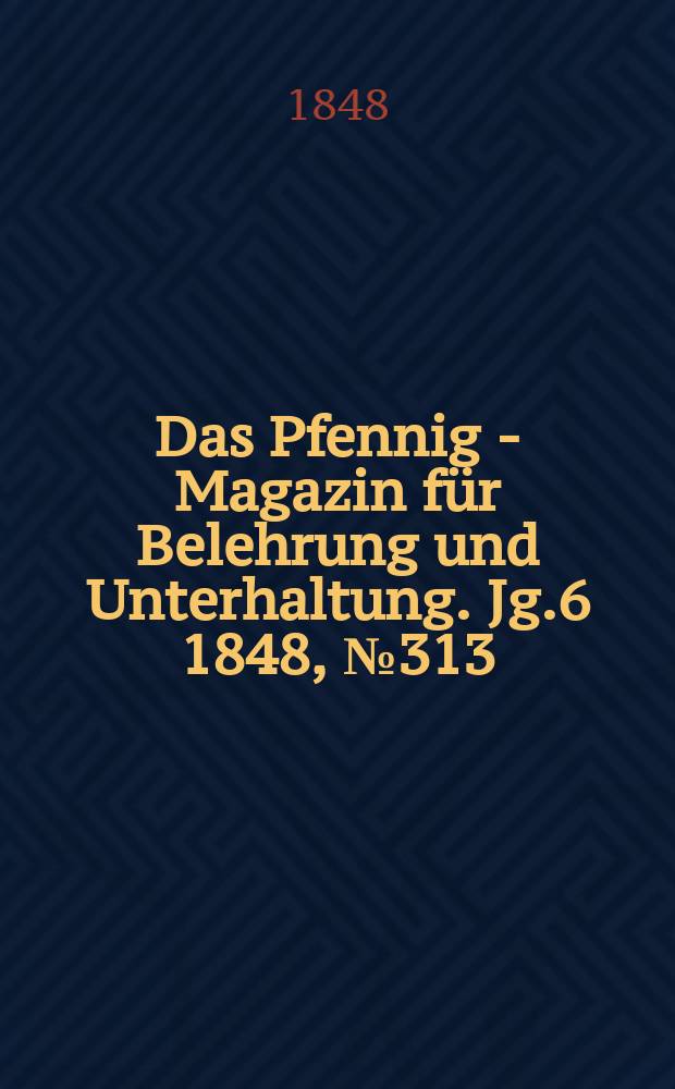 Das Pfennig - Magazin f&uuml;r Belehrung und Unterhaltung. Jg.6 1848, №313