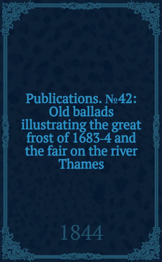[Publications]. №42 : Old ballads illustrating the great frost of 1683-4 and the fair on the river Thames