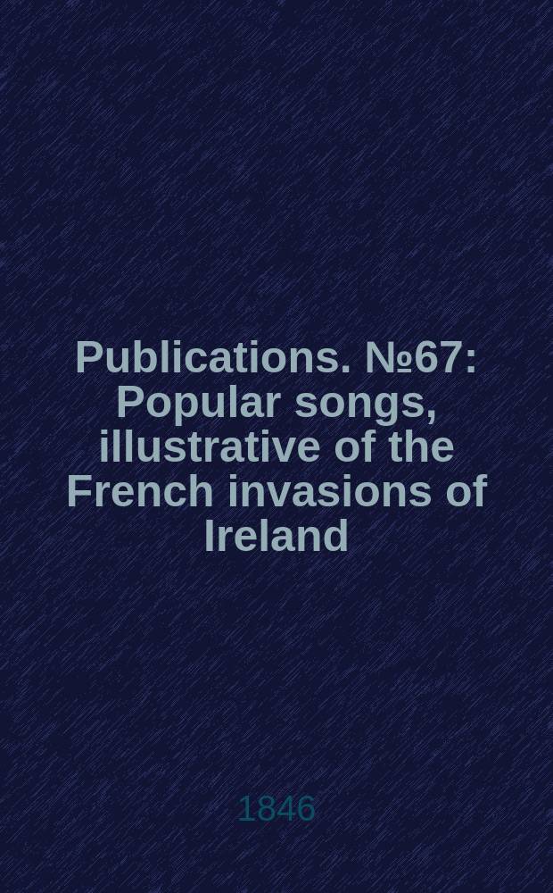 [Publications]. №67 : Popular songs, illustrative of the French invasions of Ireland