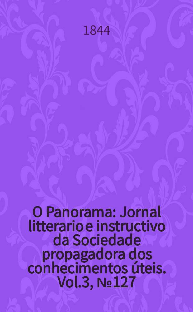 O Panorama : Jornal litterario e instructivo da Sociedade propagadora dos conhecimentos úteis. Vol.3, №127