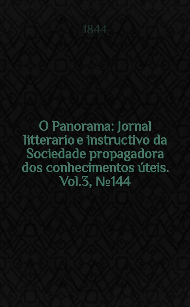 O Panorama : Jornal litterario e instructivo da Sociedade propagadora dos conhecimentos úteis. Vol.3, №144